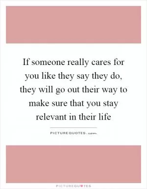 If someone really cares for you like they say they do, they will go out their way to make sure that you stay relevant in their life Picture Quote #1