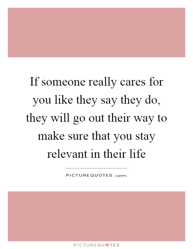 If someone really cares for you like they say they do, they will go out their way to make sure that you stay relevant in their life Picture Quote #1
