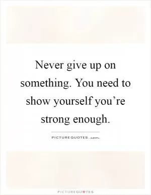 Never give up on something. You need to show yourself you’re strong enough Picture Quote #1