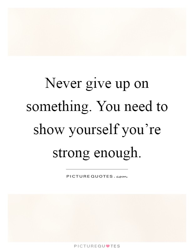 Never give up on something. You need to show yourself you're strong enough Picture Quote #1