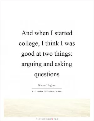 And when I started college, I think I was good at two things: arguing and asking questions Picture Quote #1
