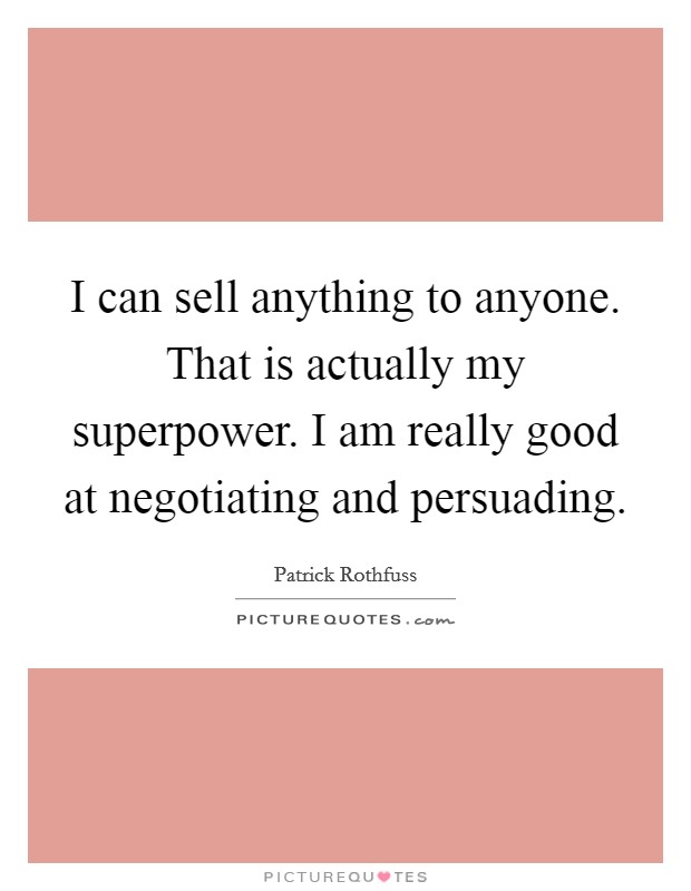 I can sell anything to anyone. That is actually my superpower. I am really good at negotiating and persuading Picture Quote #1