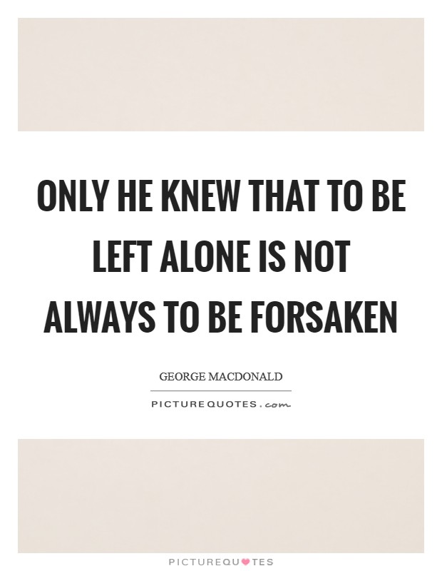 Only he knew that to be left alone is not always to be forsaken Picture Quote #1
