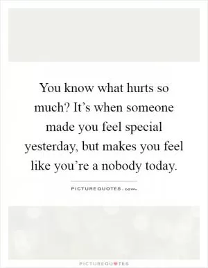 You know what hurts so much? It’s when someone made you feel special yesterday, but makes you feel like you’re a nobody today Picture Quote #1