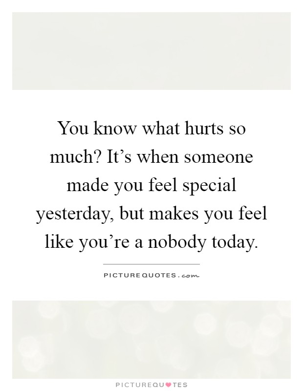 You know what hurts so much? It's when someone made you feel special yesterday, but makes you feel like you're a nobody today Picture Quote #1