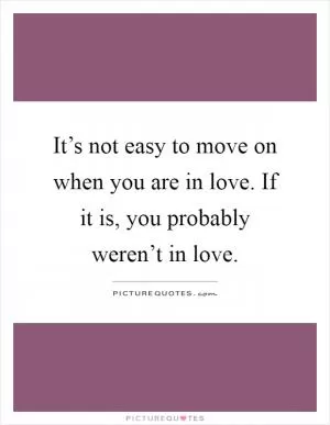 It’s not easy to move on when you are in love. If it is, you probably weren’t in love Picture Quote #1