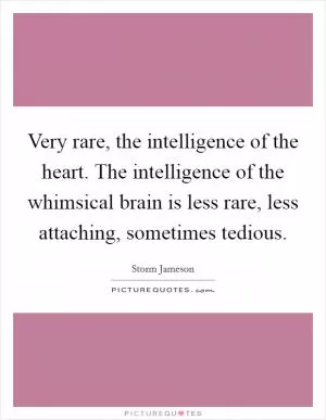 Very rare, the intelligence of the heart. The intelligence of the whimsical brain is less rare, less attaching, sometimes tedious Picture Quote #1