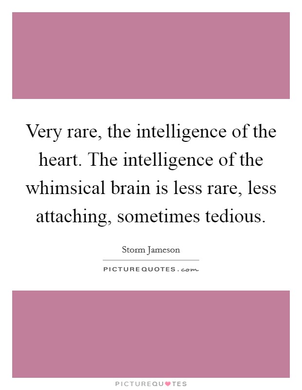 Very rare, the intelligence of the heart. The intelligence of the whimsical brain is less rare, less attaching, sometimes tedious Picture Quote #1