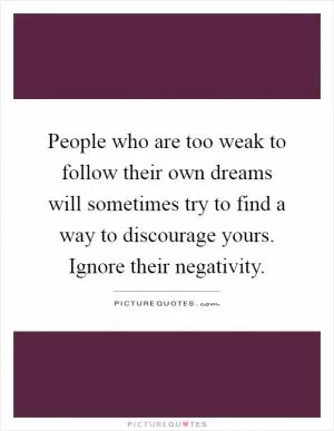 People who are too weak to follow their own dreams will sometimes try to find a way to discourage yours. Ignore their negativity Picture Quote #1