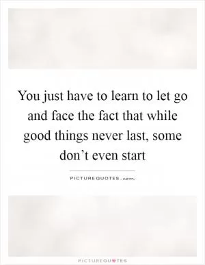 You just have to learn to let go and face the fact that while good things never last, some don’t even start Picture Quote #1