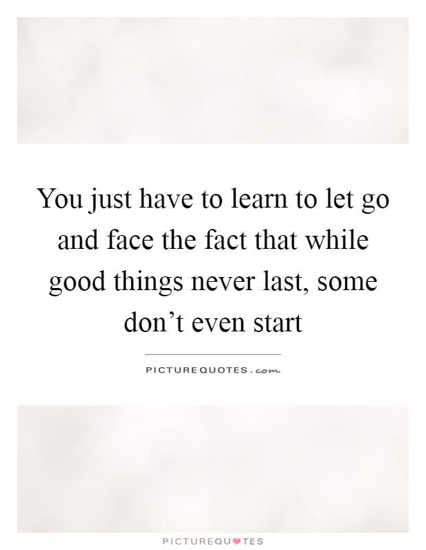 You just have to learn to let go and face the fact that while good things never last, some don't even start Picture Quote #1