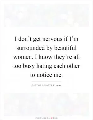 I don’t get nervous if I’m surrounded by beautiful women. I know they’re all too busy hating each other to notice me Picture Quote #1