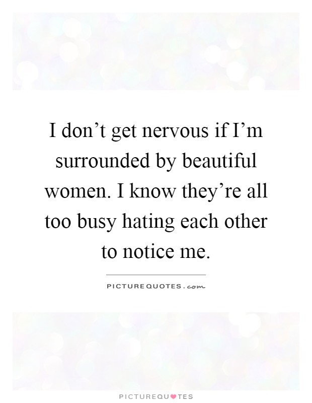 I don't get nervous if I'm surrounded by beautiful women. I know they're all too busy hating each other to notice me Picture Quote #1
