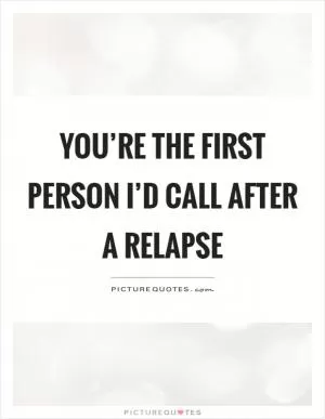 You’re the first person I’d call after a relapse Picture Quote #1
