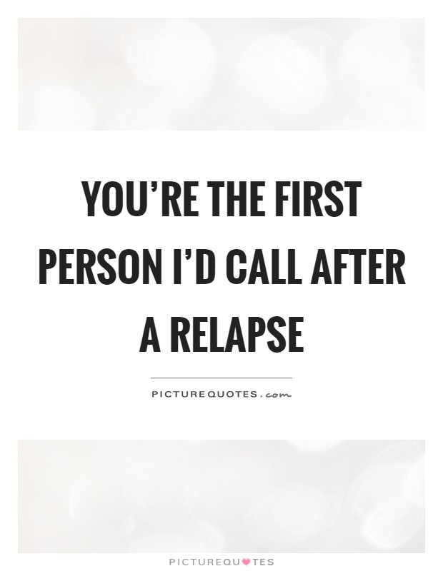 You're the first person I'd call after a relapse Picture Quote #1