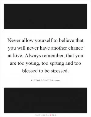Never allow yourself to believe that you will never have another chance at love. Always remember, that you are too young, too sprung and too blessed to be stressed Picture Quote #1