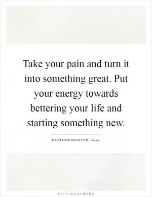 Take your pain and turn it into something great. Put your energy towards bettering your life and starting something new Picture Quote #1