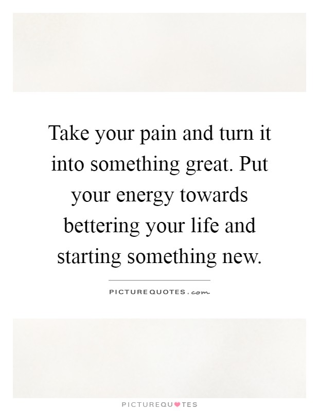 Take your pain and turn it into something great. Put your energy towards bettering your life and starting something new Picture Quote #1