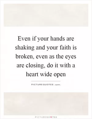 Even if your hands are shaking and your faith is broken, even as the eyes are closing, do it with a heart wide open Picture Quote #1