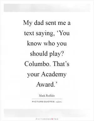 My dad sent me a text saying, ‘You know who you should play? Columbo. That’s your Academy Award.’ Picture Quote #1