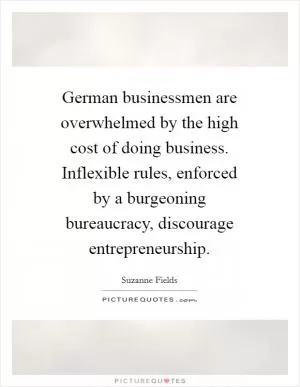 German businessmen are overwhelmed by the high cost of doing business. Inflexible rules, enforced by a burgeoning bureaucracy, discourage entrepreneurship Picture Quote #1