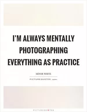 I’m always mentally photographing everything as practice Picture Quote #1