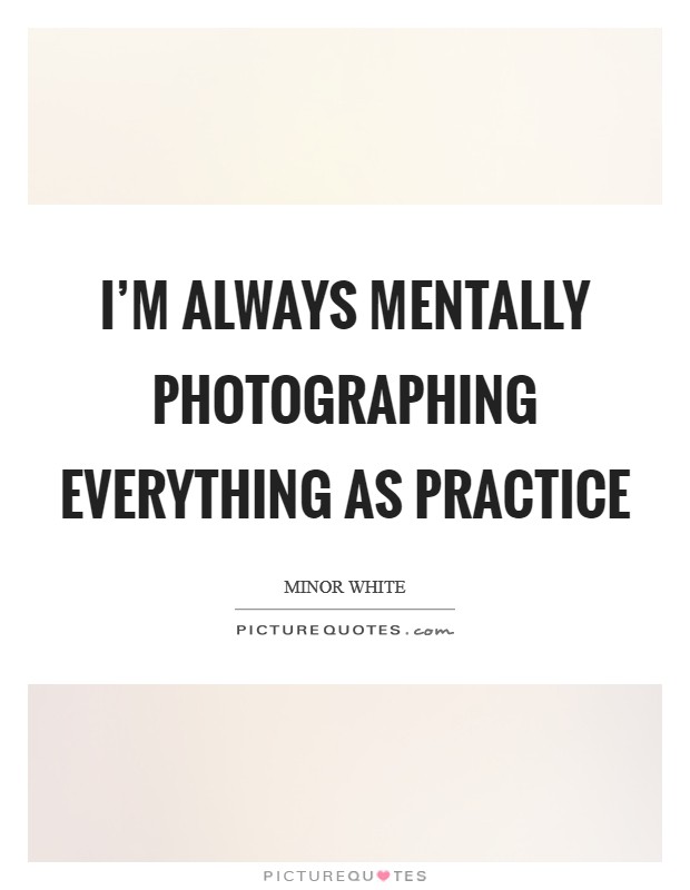 I'm always mentally photographing everything as practice Picture Quote #1