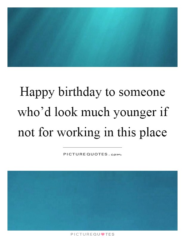 Happy birthday to someone who'd look much younger if not for working in this place Picture Quote #1