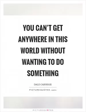 You can’t get anywhere in this world without wanting to do something Picture Quote #1