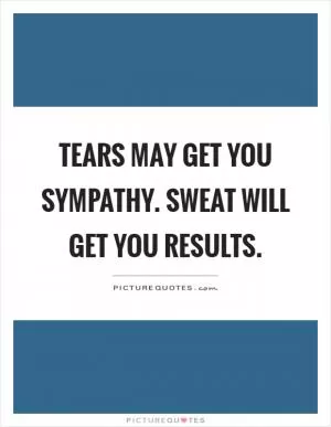 Tears may get you sympathy. Sweat will get you results Picture Quote #1