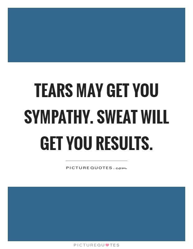 Tears may get you sympathy. Sweat will get you results Picture Quote #1