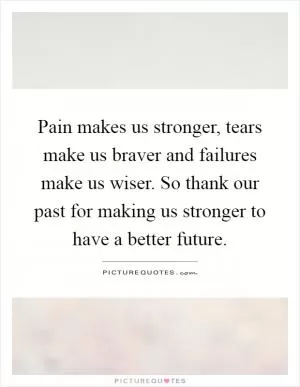 Pain makes us stronger, tears make us braver and failures make us wiser. So thank our past for making us stronger to have a better future Picture Quote #1