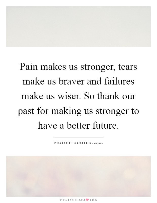 Pain makes us stronger, tears make us braver and failures make us wiser. So thank our past for making us stronger to have a better future Picture Quote #1