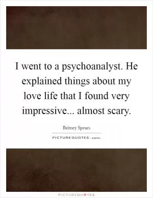 I went to a psychoanalyst. He explained things about my love life that I found very impressive... almost scary Picture Quote #1
