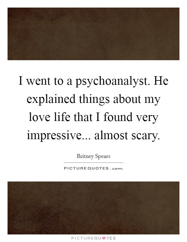 I went to a psychoanalyst. He explained things about my love life that I found very impressive... almost scary Picture Quote #1