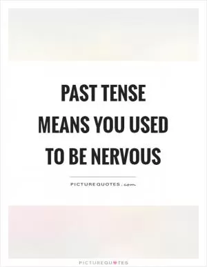Past tense means you used to be nervous Picture Quote #1