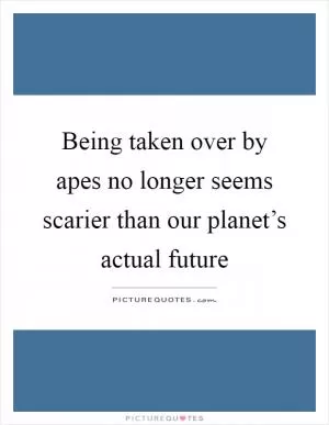 Being taken over by apes no longer seems scarier than our planet’s actual future Picture Quote #1