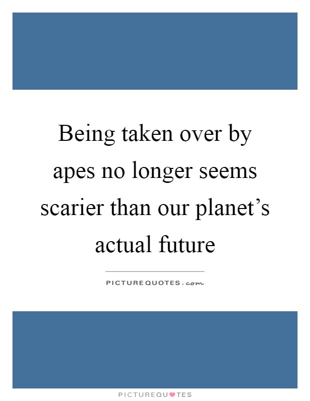 Being taken over by apes no longer seems scarier than our planet's actual future Picture Quote #1