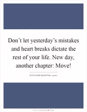 Don’t let yesterday’s mistakes and heart breaks dictate the rest of your life. New day, another chapter: Move! Picture Quote #1