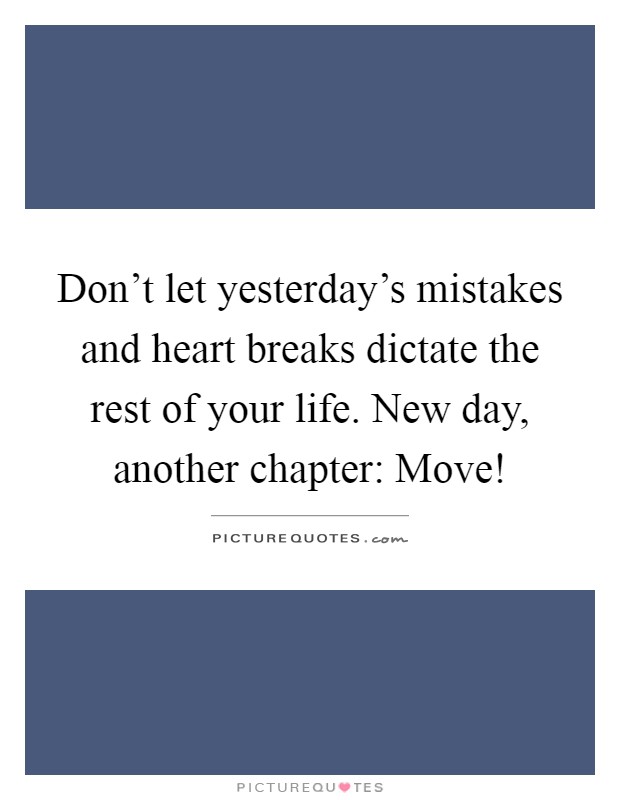 Don't let yesterday's mistakes and heart breaks dictate the rest of your life. New day, another chapter: Move! Picture Quote #1