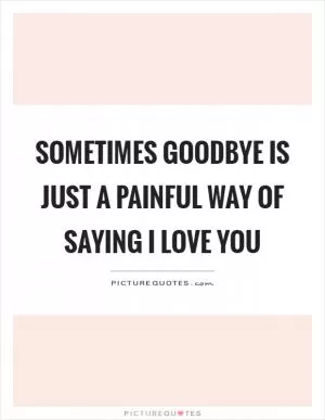 Sometimes goodbye is just a painful way of saying I love you Picture Quote #1