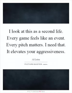I look at this as a second life. Every game feels like an event. Every pitch matters. I need that. It elevates your aggressiveness Picture Quote #1