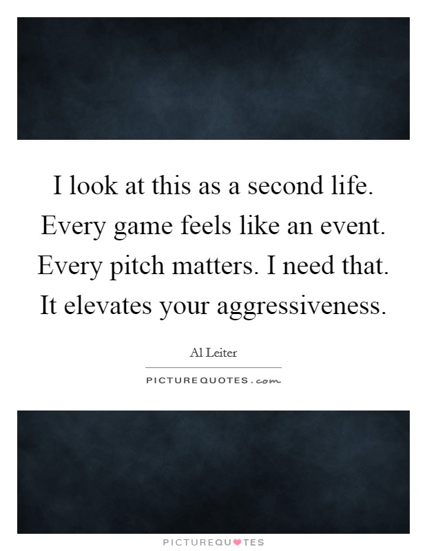 I look at this as a second life. Every game feels like an event. Every pitch matters. I need that. It elevates your aggressiveness Picture Quote #1