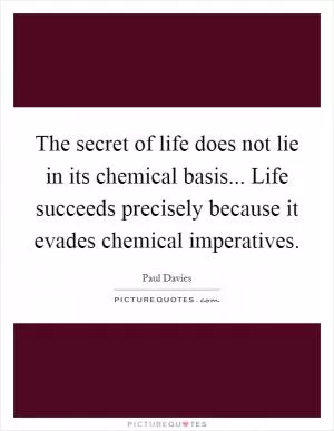 The secret of life does not lie in its chemical basis... Life succeeds precisely because it evades chemical imperatives Picture Quote #1