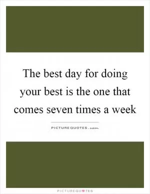 The best day for doing your best is the one that comes seven times a week Picture Quote #1