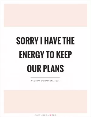 Sorry I have the energy to keep our plans Picture Quote #1