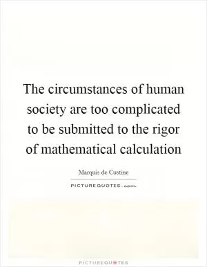 The circumstances of human society are too complicated to be submitted to the rigor of mathematical calculation Picture Quote #1