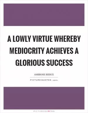 A lowly virtue whereby mediocrity achieves a glorious success Picture Quote #1