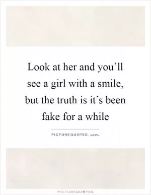 Look at her and you’ll see a girl with a smile, but the truth is it’s been fake for a while Picture Quote #1