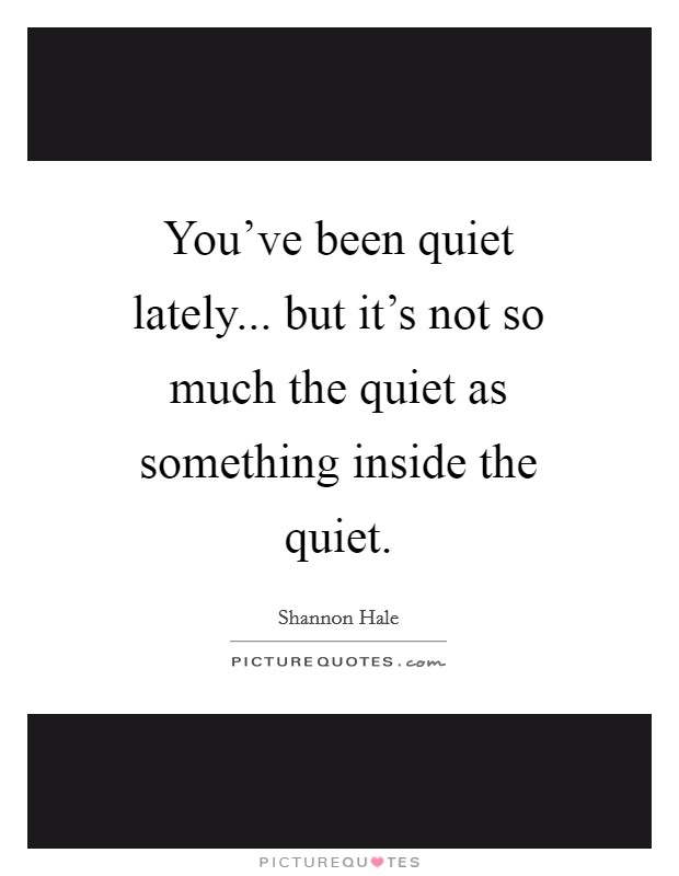 You've been quiet lately... but it's not so much the quiet as something inside the quiet Picture Quote #1
